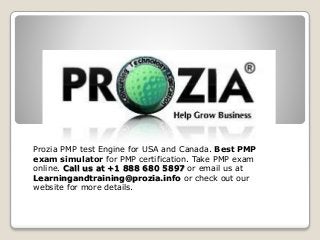 Prozia PMP test Engine for USA and Canada. Best PMP
exam simulator for PMP certification. Take PMP exam
online. Call us at +1 888 680 5897 or email us at
Learningandtraining@prozia.info or check out our
website for more details.
 