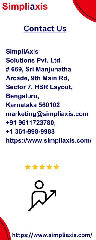 SimpliAxis
Solutions Pvt. Ltd.
# 669, Sri Manjunatha
Arcade, 9th Main Rd,
Sector 7, HSR Layout,
Bengaluru,
Karnataka 560102
marketing@simpliaxis.com
+91 9611723780,
+1 361-998-9988
https://www.simpliaxis.com/
Simpliaxis
Contact Us
https://www.simpliaxis.com/
 