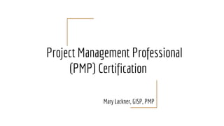 Project Management Professional
(PMP) Certification
Mary Lackner, GISP, PMP
 