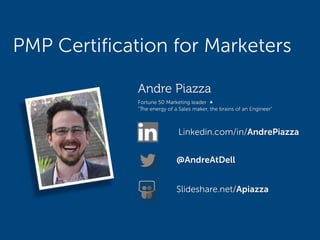 PMP Certification for Marketers
Andre Piazza, PMP
Linkedin.com/in/AndrePiazza
@AndreAtDell
Slideshare.net/Apiazza
 