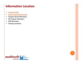 Information Location
•   www.pmi.org
•   www.multisoft‐pmp.com
•   Chapter Board Members
•   All Chapter Members
•   PMI Members
•   Testing Locations
 