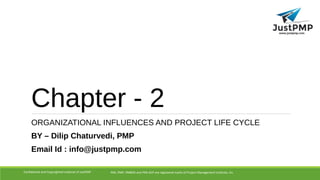Chapter - 2
ORGANIZATIONAL INFLUENCES AND PROJECT LIFE CYCLE
BY – Dilip Chaturvedi, PMP
Email Id : info@justpmp.com
PMI, PMP, PMBOK and PMI-ACP are registered marks of Project Management Institute, IncConfidential and Copyrighted material of JustPMP
 