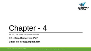Chapter - 4
PROJECT INTEGRATION MANAGEMENT
BY – Dilip Chaturvedi, PMP
Email Id : info@justpmp.com
PMI, PMP, PMBOK and PMI-ACP are registered marks of Project Management Institute, IncConfidential and Copyrighted material of JustPMP
 