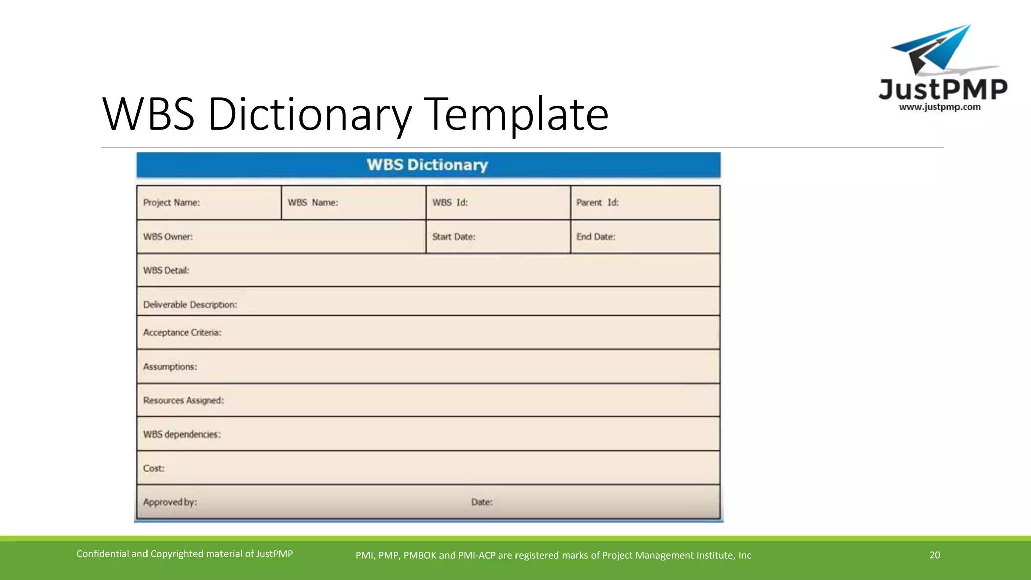 WBS Dictionary Template
PMI, PMP, PMBOK and PMI-ACP are registered marks of Project Management Institute, IncConfidential and Copyrighted material of JustPMP 20
 