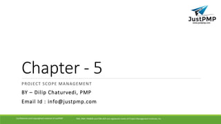 Chapter - 5
PROJECT SCOPE MANAGEMENT
BY – Dilip Chaturvedi, PMP
Email Id : info@justpmp.com
PMI, PMP, PMBOK and PMI-ACP are registered marks of Project Management Institute, IncConfidential and Copyrighted material of JustPMP
 