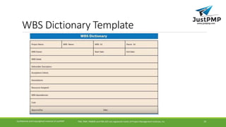 WBS Dictionary Template
PMI, PMP, PMBOK and PMI-ACP are registered marks of Project Management Institute, IncConfidential and Copyrighted material of JustPMP 20
 