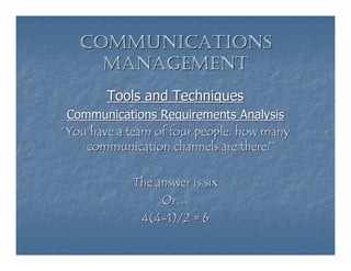 COMMUNICATIONS
     MANAGEMENT
        Tools and Techniques
 Communications Requirements Analysis
“You have a team of four people, how many
    communication channels are there?”

            The answer is six
                 Or…
             4(4-1)/2 = 6
 