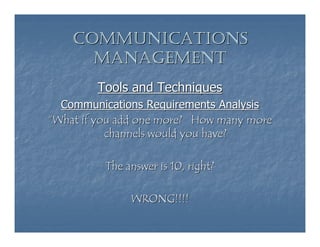 COMMUNICATIONS
      MANAGEMENT
        Tools and Techniques
  Communications Requirements Analysis
“What if you add one more? How many more
           channels would you have?

          The answer is 10, right?

               WRONG!!!!
 