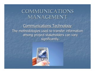 COMMUNICATIONS
        MANAGEMENT
       Communications Technology
The methodologies used to transfer information
      among project stakeholders can vary
                  significantly.
 