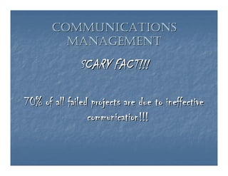 COMMUNICATIONS
         MANAGEMENT

               SCARY FACT!!!

70% of all failed projects are due to ineffective
                 communication!!!
 