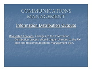 COMMUNICATIONS
           MANAGEMENT
     Information Distribution Outputs

Requested Changes: Changes to the Information
    Distribution process should trigger changes to the PM
    plan and thecommunications management plan.
 