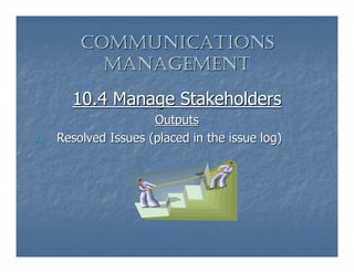 COMMUNICATIONS
           MANAGEMENT
       10.4 Manage Stakeholders
                      Outputs
1.   Resolved Issues (placed in the issue log)
 