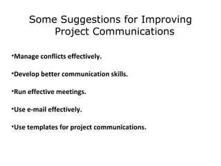 Some Suggestions for Improving Project Communications Manage conflicts effectively. Develop better communication skills. Run effective meetings. Use e-mail effectively. Use templates for project communications. 
