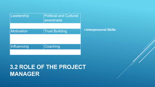 3.2 ROLE OF THE PROJECT
MANAGER
Interpersonal Skills
Leadership Political and Cultural
awareness
Motivation Trust Building
Influencing Coaching
 