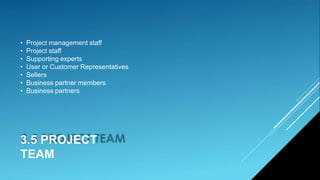 3.5 PROJECT
TEAM
• Project management staff
• Project staff
• Supporting experts
• User or Customer Representatives
• Sellers
• Business partner members
• Business partners
 
