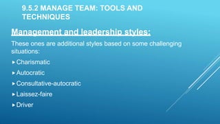 9.5.2 MANAGE TEAM: TOOLS AND
TECHNIQUES
Management and leadership styles:
These ones are additional styles based on some challenging
situations:
Charismatic
Autocratic
Consultative-autocratic
Laissez-faire
Driver
 