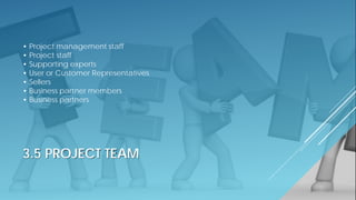 3.5 PROJECT TEAM
• Project management staff
• Project staff
• Supporting experts
• User or Customer Representatives
• Sellers
• Business partner members
• Business partners
 