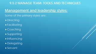 9.5.2 MANAGE TEAM: TOOLS AND TECHNIQUES
Management and leadership styles:
Some of the primary styles are:
Directing
Facilitating
Coaching
Supporting
Influencing
Delegating
Servant
 