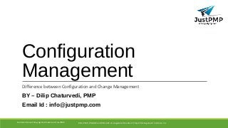 Configuration
Management
Difference between Configuration and Change Management
BY – Dilip Chaturvedi, PMP
Email Id : info@justpmp.com
PMI, PMP, PMBOK and PMI-ACP are registered marks of Project Management Institute, IncConfidential and Copyrighted material of JustPMP
 