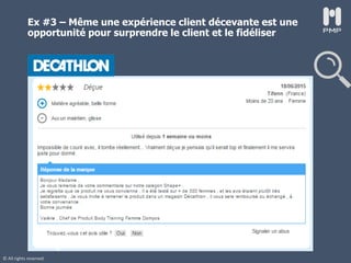 © All rights reserved
Ex #3 – Même une expérience client décevante est une
opportunité pour surprendre le client et le fidéliser
 