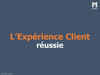 © All rights reserved
L’Expérience Client
réussie
 