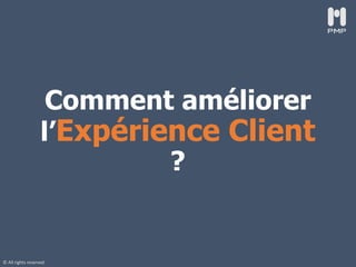 © All rights reserved
Comment améliorer
l’Expérience Client
?
 