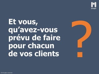 © All rights reserved
Et vous,
qu’avez-vous
prévu de faire
pour chacun
de vos clients
 