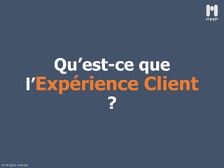 © All rights reserved
Qu’est-ce que
l’Expérience Client
?
 