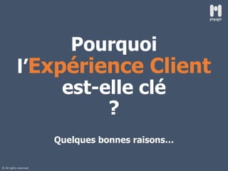 © All rights reserved
Pourquoi
l’Expérience Client
est-elle clé
?
Quelques bonnes raisons…
 