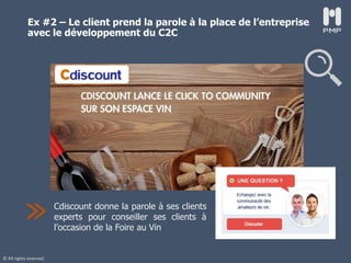© All rights reserved
Ex #2 – Le client prend la parole à la place de l’entreprise
avec le développement du C2C
Cdiscount donne la parole à ses clients
experts pour conseiller ses clients à
l’occasion de la Foire au Vin
 