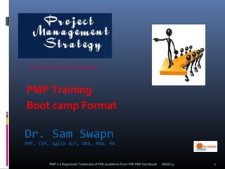 Dr. Sam Swapn
PMP, CSM, Agile ACP, DBA, MBA, MA
08/06/13PMP is a Registered Trademark of PMI,Guidelines From PMI PMP Handbook 1
PMP Training
Boot camp Format
A wholly owned brand of Strategism
 