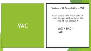 VAC
Variance At Completion = VAC
As of today, how much over or
under budget will we be at the
end of the project ?
VAC = B...