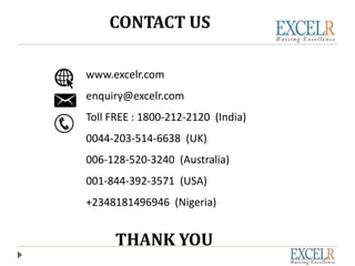 www.excelr.com
enquiry@excelr.com
Toll FREE : 1800-212-2120 (India)
0044-203-514-6638 (UK)
006-128-520-3240 (Australia)
001-844-392-3571 (USA)
+2348181496946 (Nigeria)
THANK YOU
CONTACT US
 