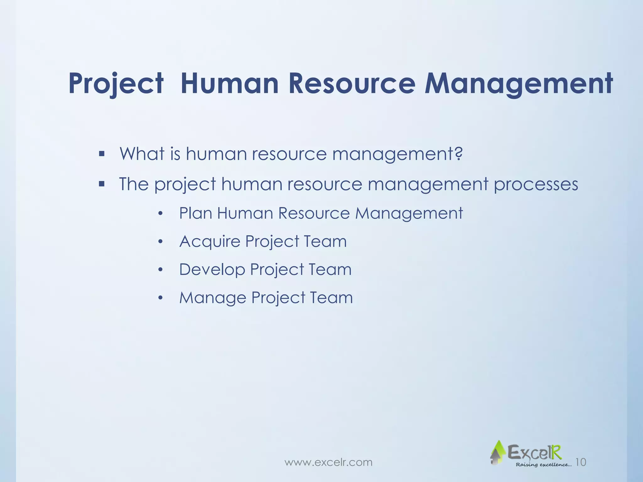 Project Human Resource Management
 What is human resource management?
 The project human resource management processes
• Plan Human Resource Management
• Acquire Project Team
• Develop Project Team
• Manage Project Team
www.excelr.com 10
 