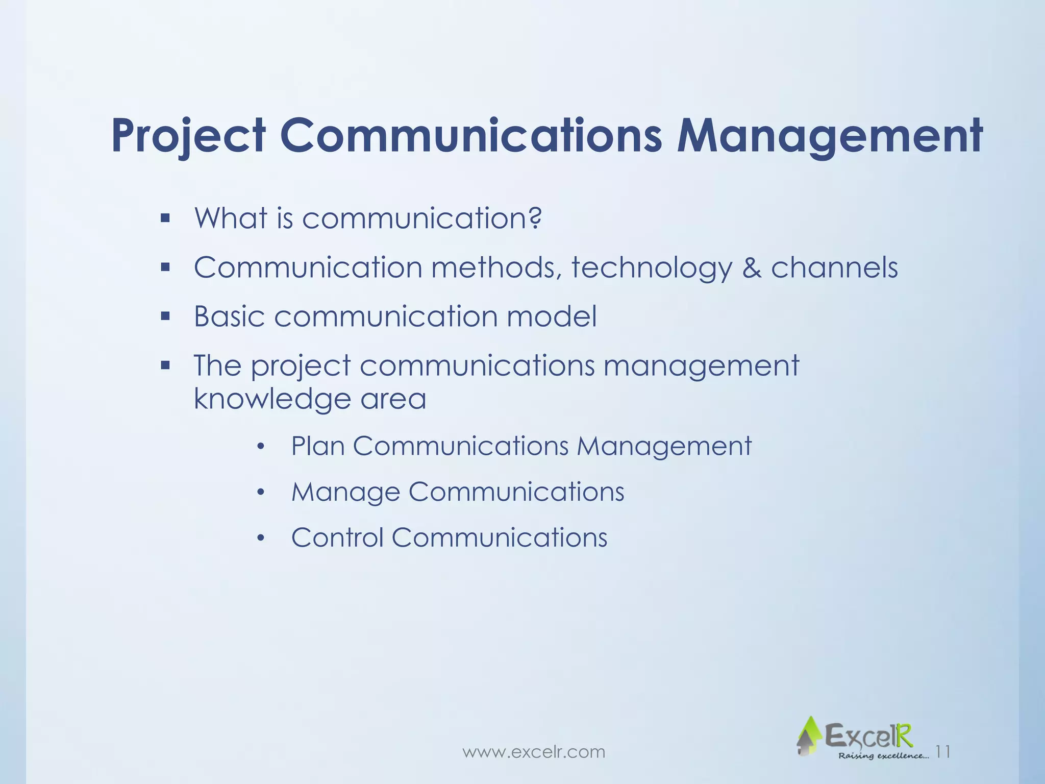 Project Communications Management
 What is communication?
 Communication methods, technology & channels
 Basic communication model
 The project communications management
knowledge area
• Plan Communications Management
• Manage Communications
• Control Communications
www.excelr.com 11
 
