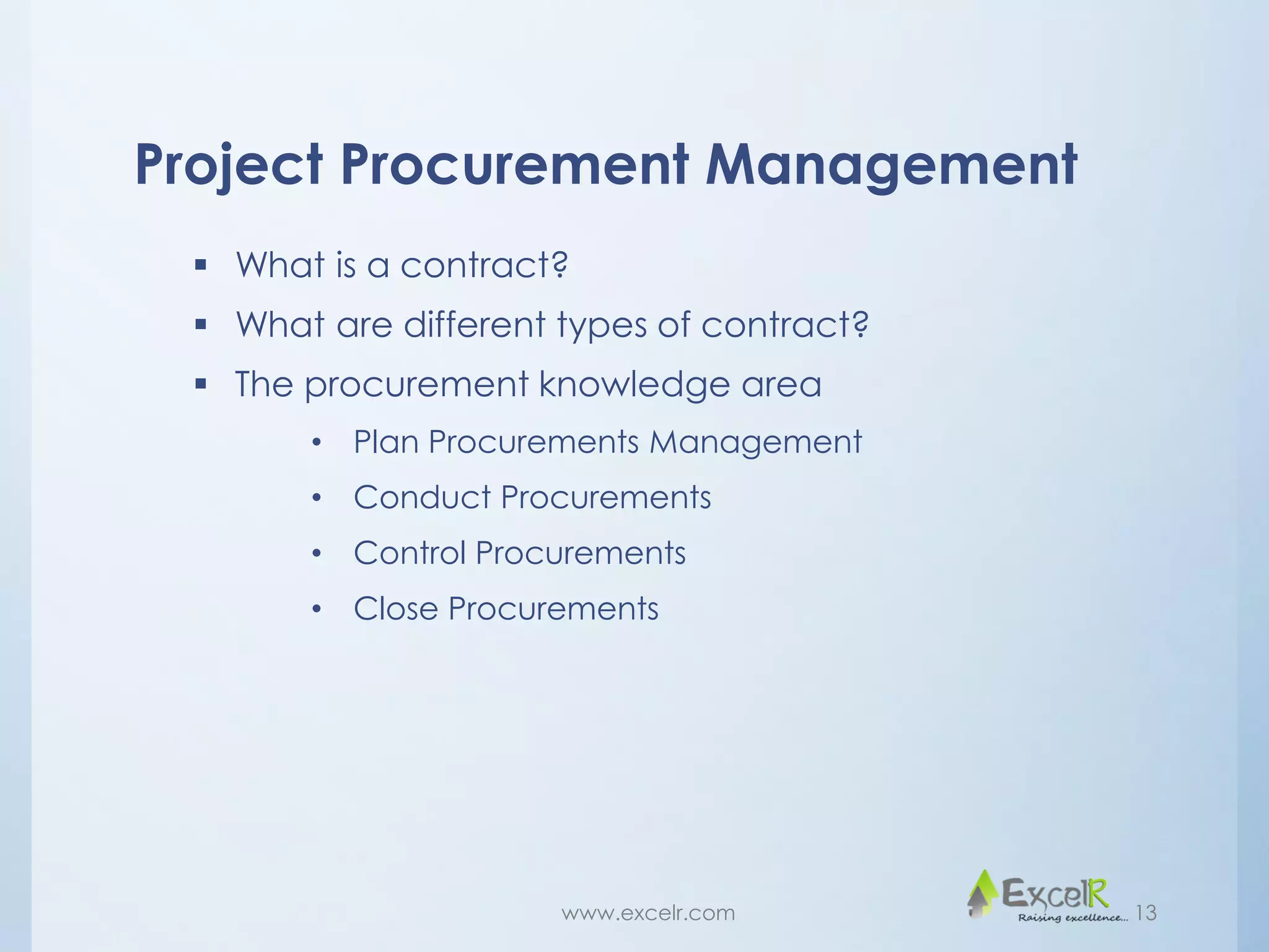 Project Procurement Management
 What is a contract?
 What are different types of contract?
 The procurement knowledge area
• Plan Procurements Management
• Conduct Procurements
• Control Procurements
• Close Procurements
www.excelr.com 13
 