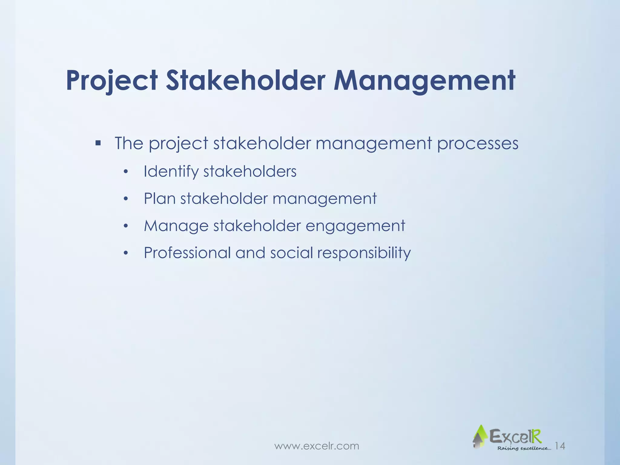 Project Stakeholder Management
 The project stakeholder management processes
• Identify stakeholders
• Plan stakeholder management
• Manage stakeholder engagement
• Professional and social responsibility
www.excelr.com 14
 