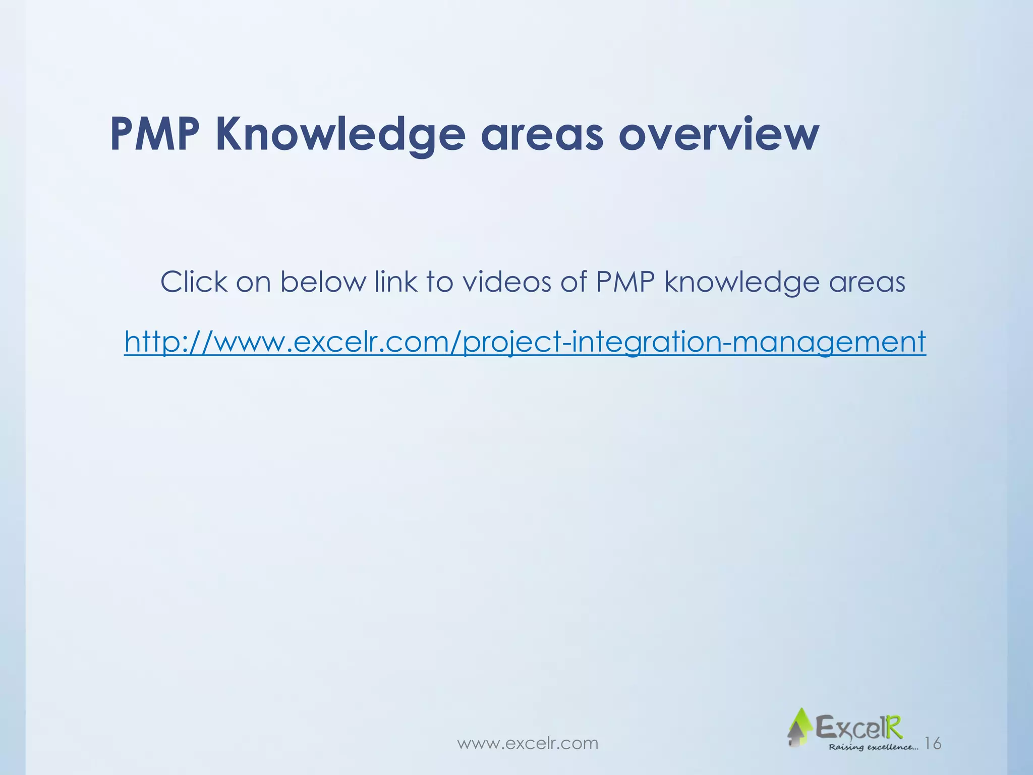 PMP Knowledge areas overview
Click on below link to videos of PMP knowledge areas
http://www.excelr.com/project-integration-management
www.excelr.com 16
 