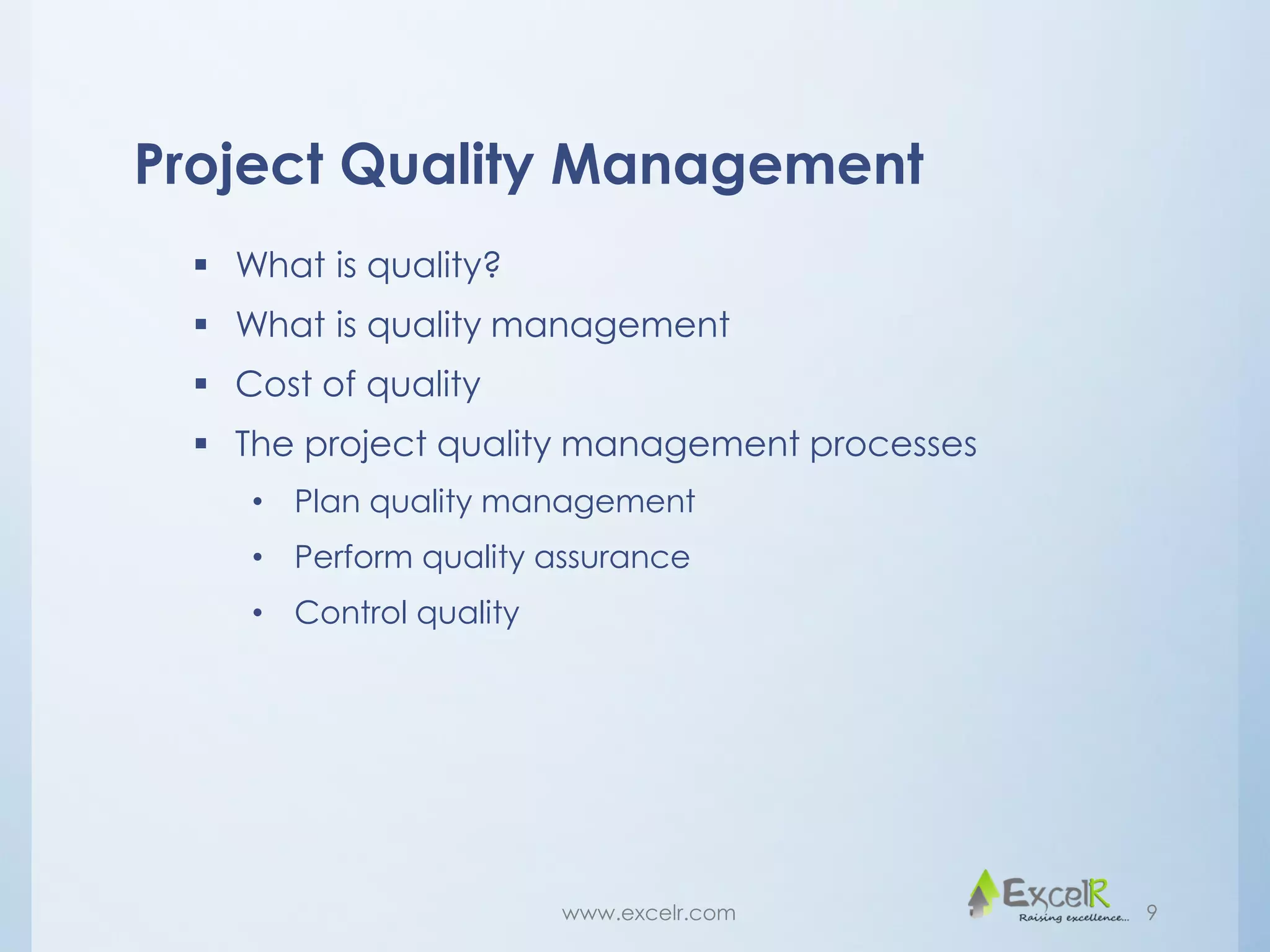 Project Quality Management
 What is quality?
 What is quality management
 Cost of quality
 The project quality management processes
• Plan quality management
• Perform quality assurance
• Control quality
www.excelr.com 9
 