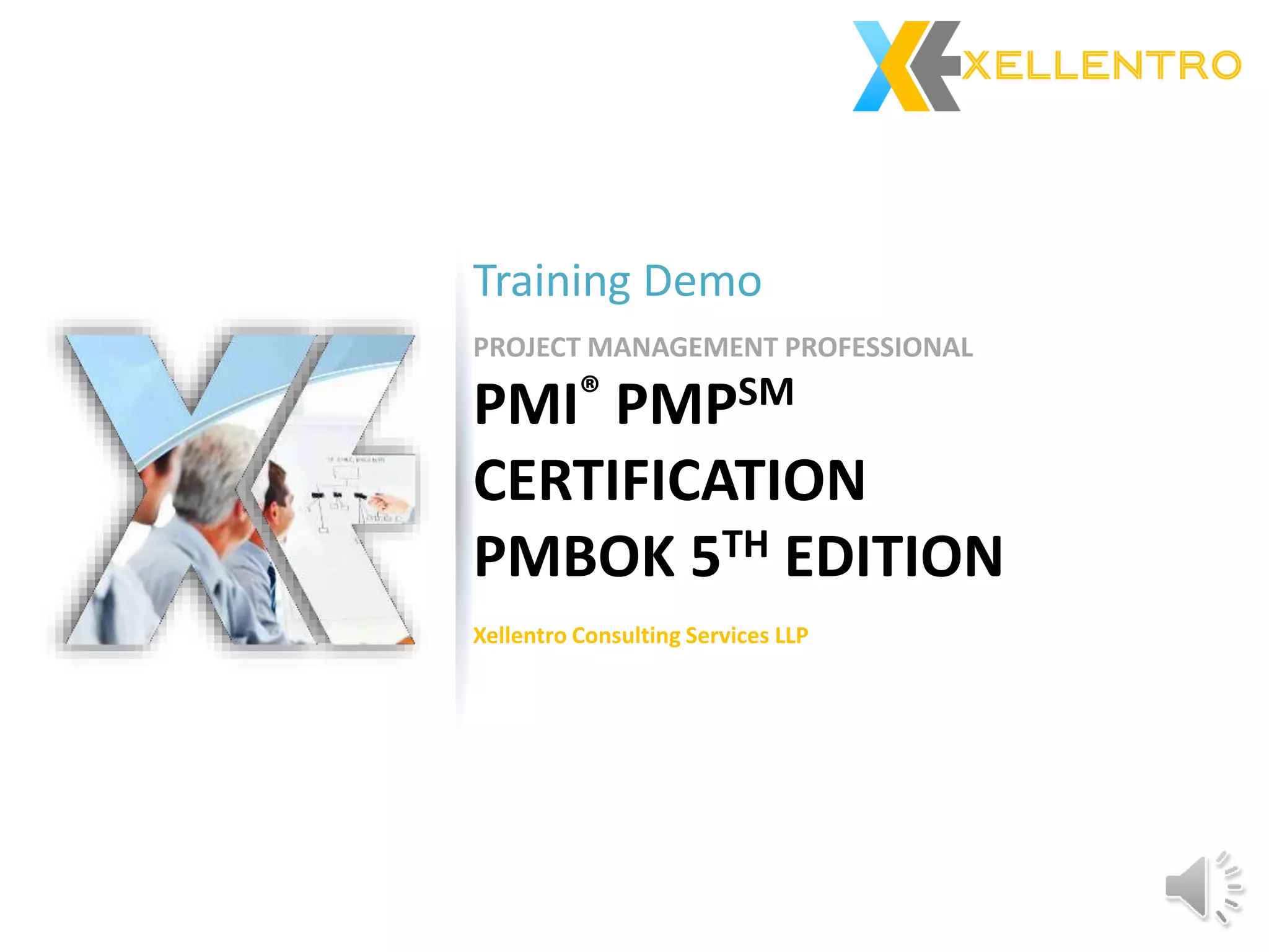 PROJECT MANAGEMENT PROFESSIONAL
PMI® PMPSM
CERTIFICATION
PMBOK 5TH EDITION
Training Demo
Xellentro Consulting Services LLP
 