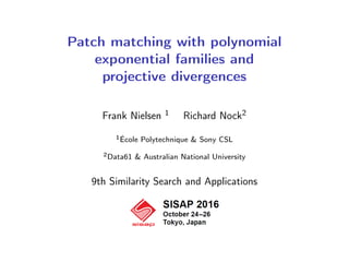 Patch matching with polynomial
exponential families and
projective divergences
Frank Nielsen 1 Richard Nock2
1École Polytechnique & Sony CSL
2Data61 & Australian National University
9th Similarity Search and Applications
 