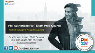 PMI Authorized PMP Exam Prep Course
The Next Evolution Of Project Management
Dr. Ahmed Hassan, PMO Director
PhD, DBA, PgMP, PMP, RMP, PBA
ahasan@mcit.gov.eg
 