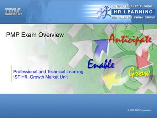 PMP Exam Overview




  Professional and Technical Learning
  IST HR, Growth Market Unit




                                        © 2007 IBM Corporation
 