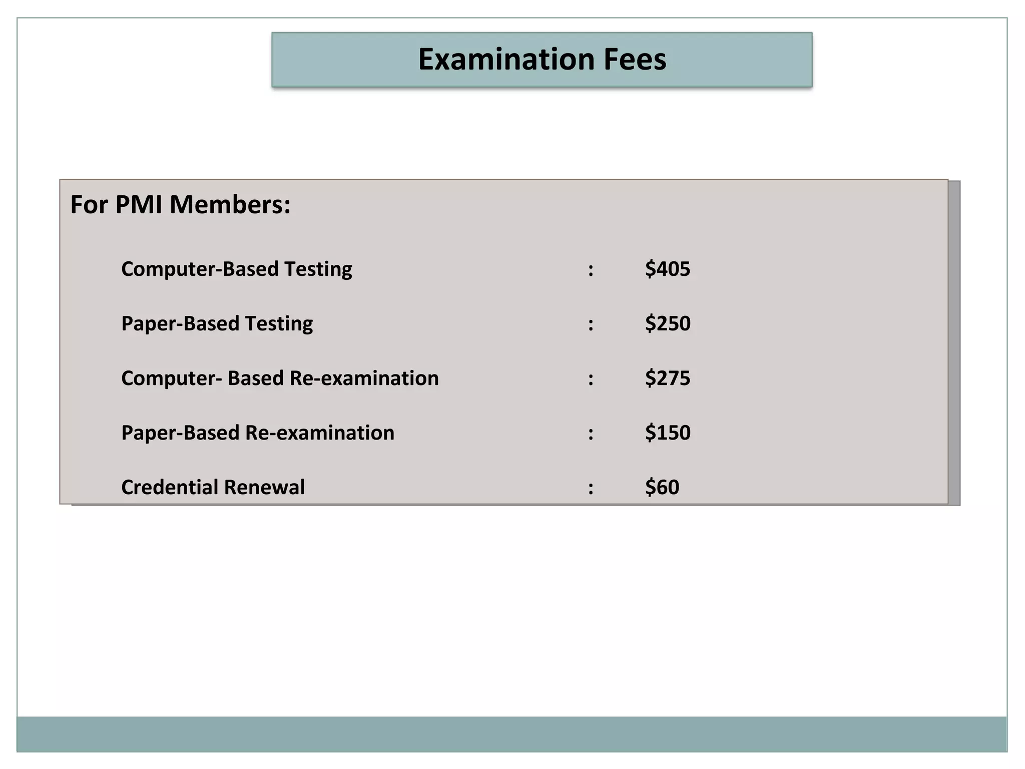For PMI Members: Computer-Based Testing  :  $405 Paper-Based Testing  :  $250 Computer- Based Re-examination  :  $275 Paper-Based Re-examination  :  $150 Credential Renewal  :  $60 Examination Fees 