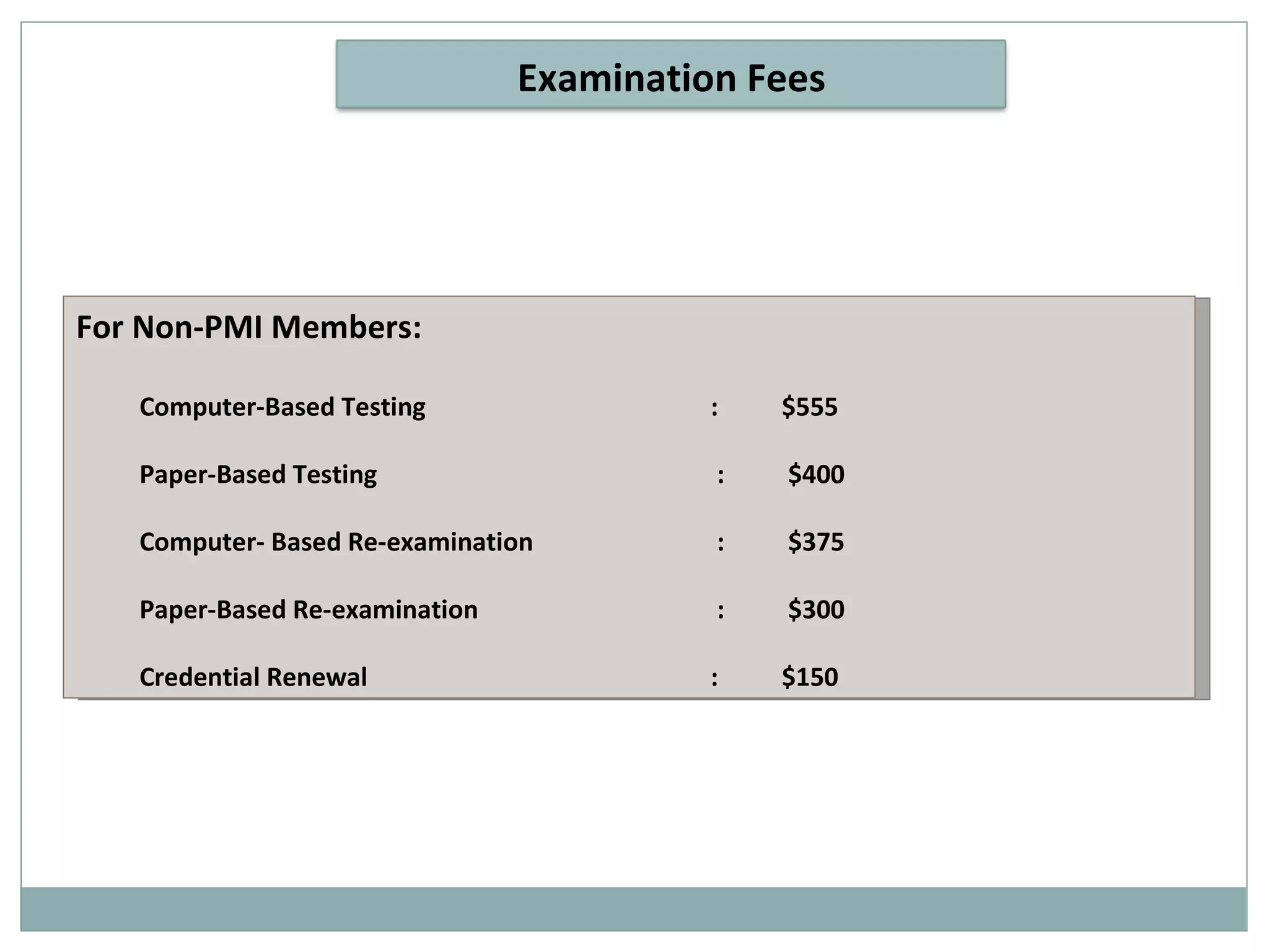 For Non-PMI Members: Computer-Based Testing   :  $555 Paper-Based Testing  :  $400 Computer- Based Re-examination  :  $375 Paper-Based Re-examination  :  $300 Credential Renewal     :  $150 Examination Fees 