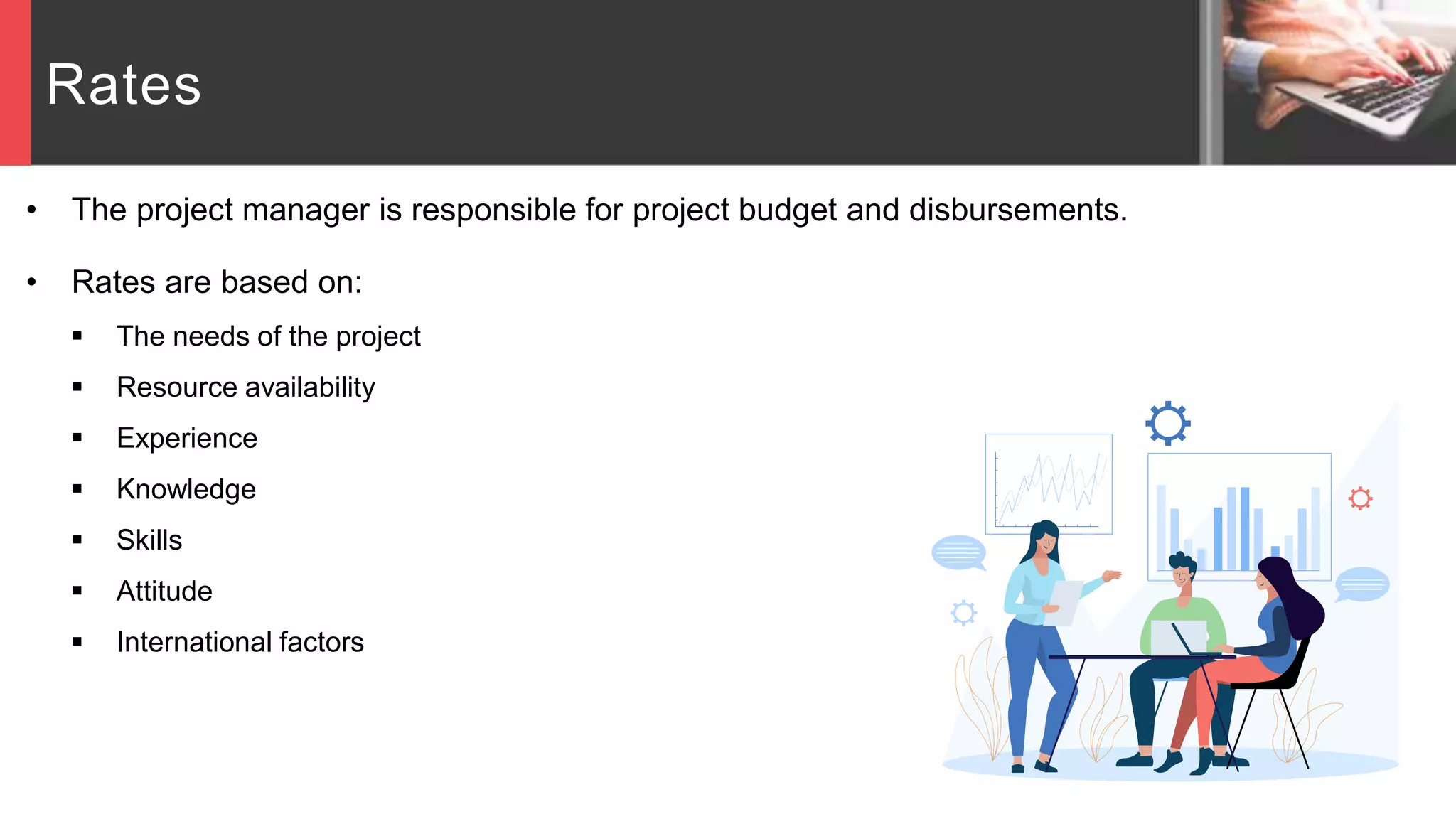 Rates
• The project manager is responsible for project budget and disbursements.
• Rates are based on:
 The needs of the project
 Resource availability
 Experience
 Knowledge
 Skills
 Attitude
 International factors
 