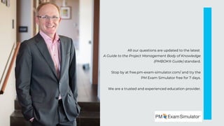 All our questions are updated to the latest
A Guide to the Project Management Body of Knowledge
(PMBOK® Guide) standard.
Stop by at free.pm-exam-simulator.com/ and try the
PM Exam Simulator free for 7 days.
We are a trusted and experienced education provider.
 
