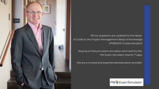 All our questions are updated to the latest
A Guide to the Project Management Body of Knowledge
(PMBOK® Guide) standard.
Stop by at free.pm-exam-simulator.com/ and try the
PM Exam Simulator free for 7 days.
We are a trusted and experienced education provider.
 
