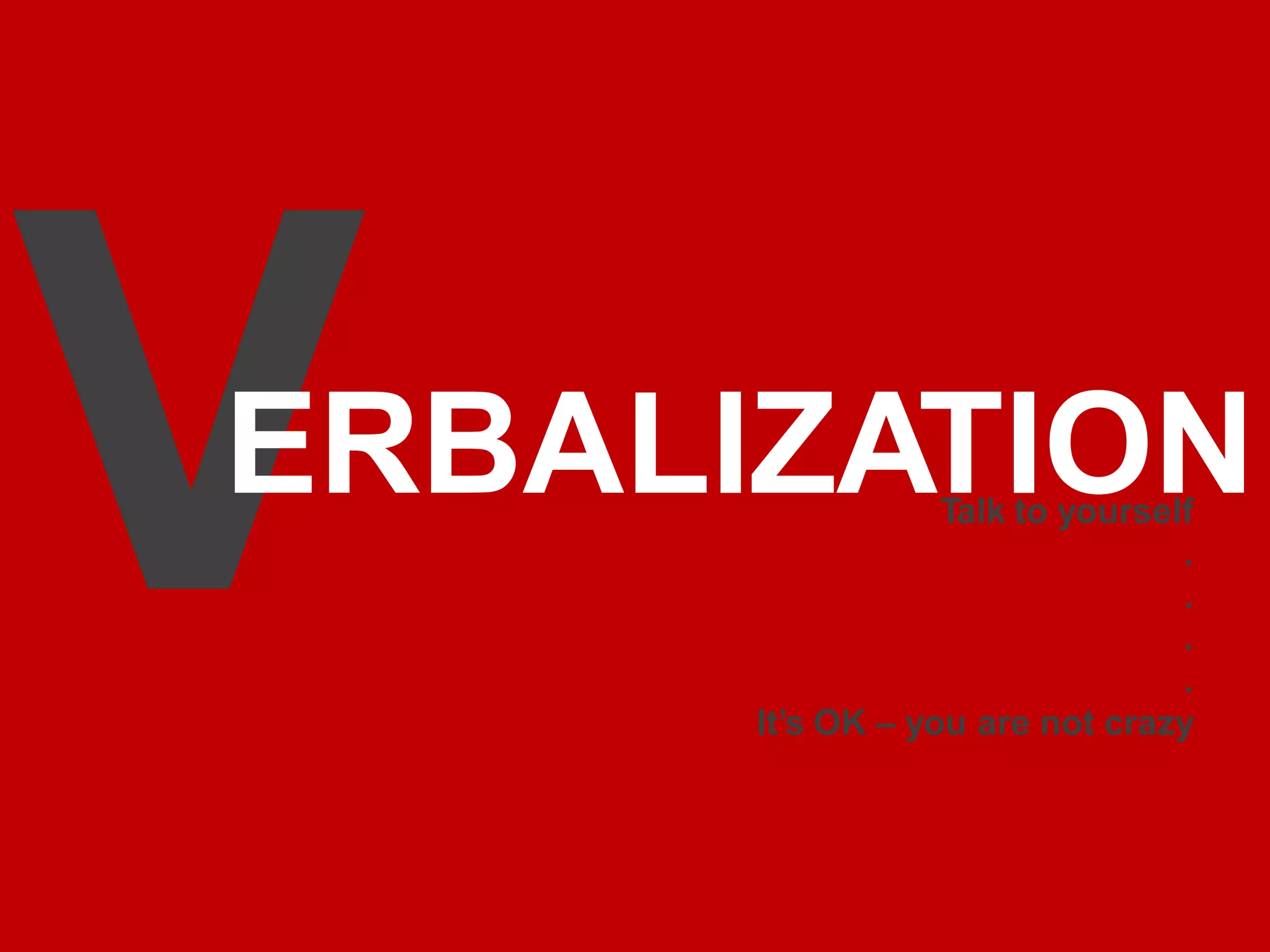 ERBALIZATION
Talk to yourself
.
.
.
.
It’s OK – you are not crazy
 