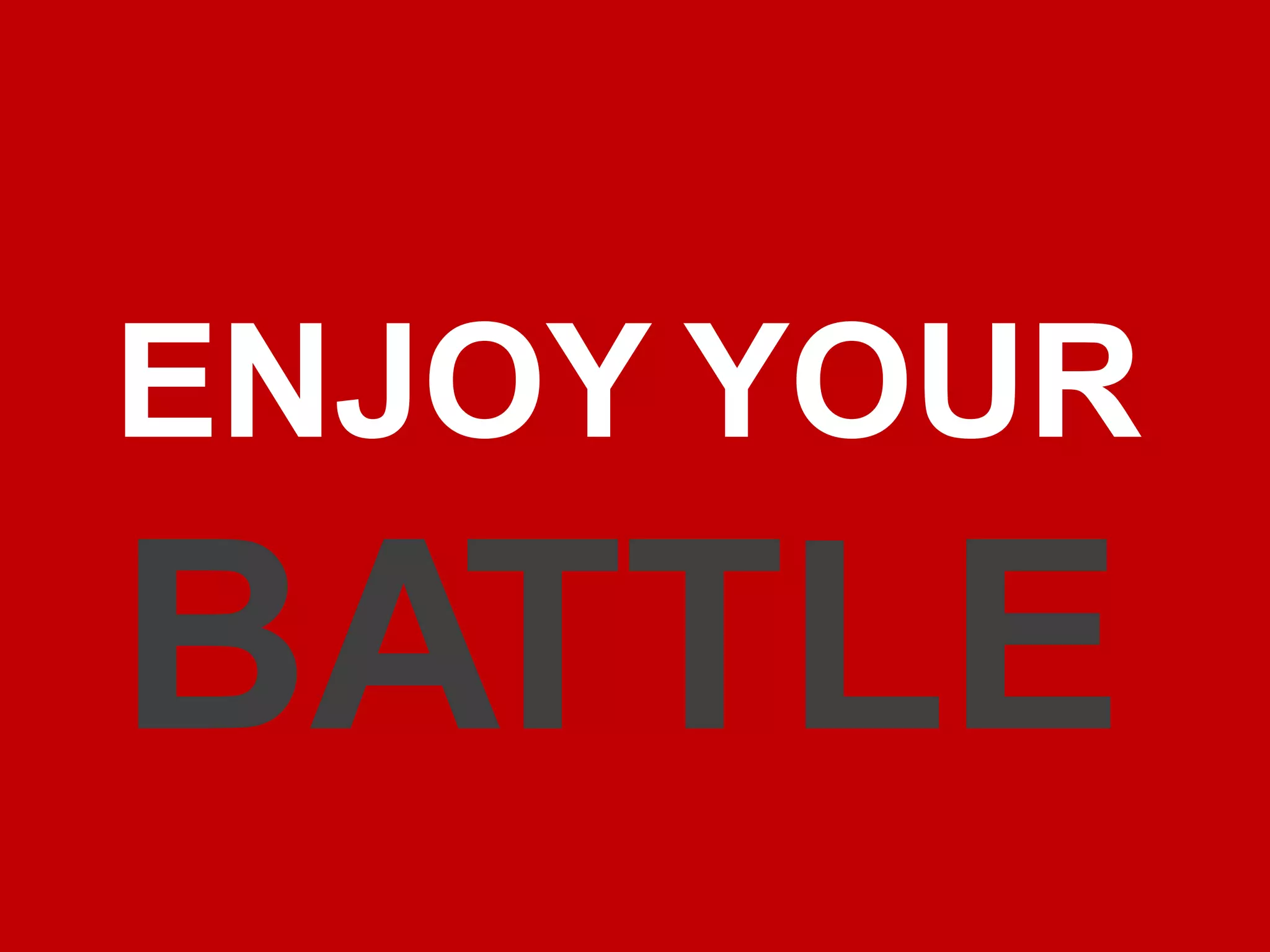 ENJOY YOUR
BATTLE
 